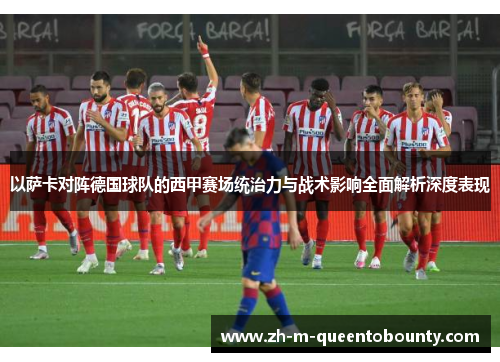 以萨卡对阵德国球队的西甲赛场统治力与战术影响全面解析深度表现 以萨卡对阵德国球队的西甲赛场统治力与战术影响全面解析深度表现