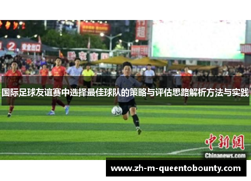 国际足球友谊赛中选择最佳球队的策略与评估思路解析方法与实践 国际足球友谊赛中选择最佳球队的策略与评估思路解析方法与实践