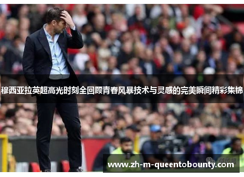 穆西亚拉英超高光时刻全回顾青春风暴技术与灵感的完美瞬间精彩集锦