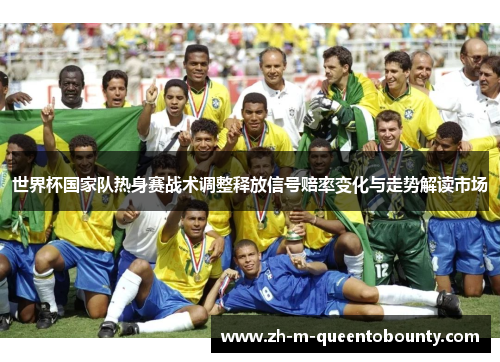 世界杯国家队热身赛战术调整释放信号赔率变化与走势解读市场