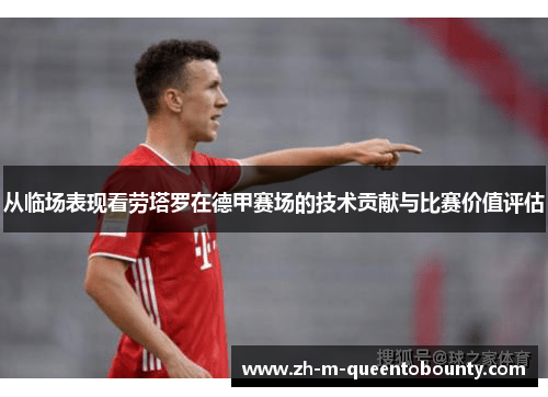 从临场表现看劳塔罗在德甲赛场的技术贡献与比赛价值评估 从临场表现看劳塔罗在德甲赛场的技术贡献与比赛价值评估