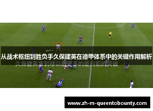 从战术枢纽到胜负手久保建英在德甲体系中的关键作用解析 从战术枢纽到胜负手久保建英在德甲体系中的关键作用解析