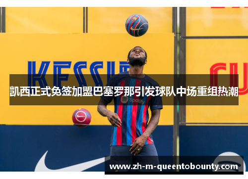 凯西正式免签加盟巴塞罗那引发球队中场重组热潮 凯西正式免签加盟巴塞罗那引发球队中场重组热潮