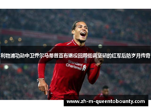 利物浦功勋中卫乔尔马蒂普宣布退役回顾低调坚韧的红军后防岁月传奇 利物浦功勋中卫乔尔马蒂普宣布退役回顾低调坚韧的红军后防岁月传奇