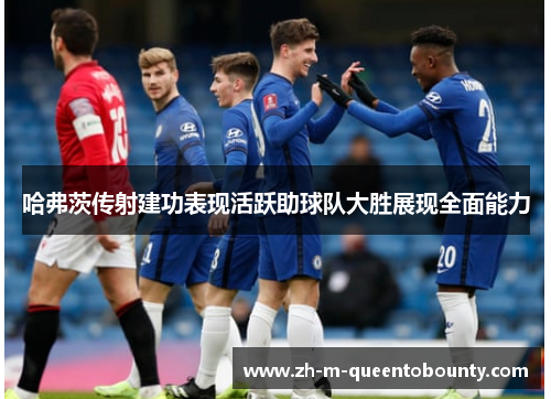 哈弗茨传射建功表现活跃助球队大胜展现全面能力 哈弗茨传射建功表现活跃助球队大胜展现全面能力