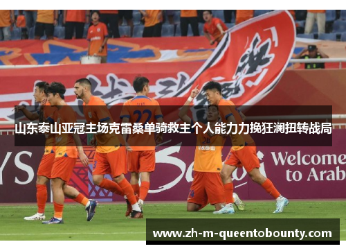 山东泰山亚冠主场克雷桑单骑救主个人能力力挽狂澜扭转战局 山东泰山亚冠主场克雷桑单骑救主个人能力力挽狂澜扭转战局