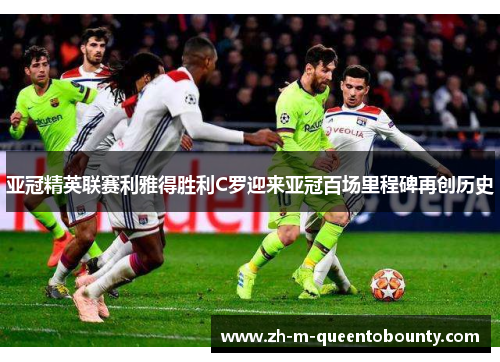 亚冠精英联赛利雅得胜利C罗迎来亚冠百场里程碑再创历史 亚冠精英联赛利雅得胜利C罗迎来亚冠百场里程碑再创历史