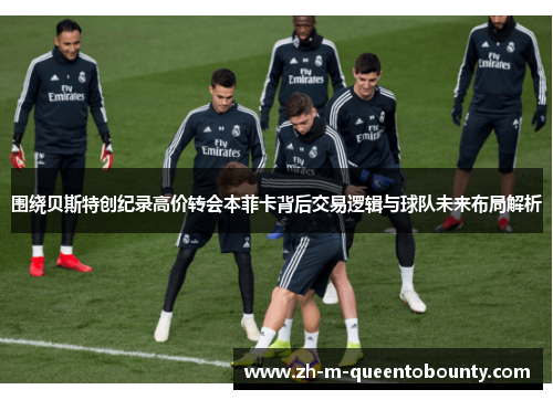围绕贝斯特创纪录高价转会本菲卡背后交易逻辑与球队未来布局解析