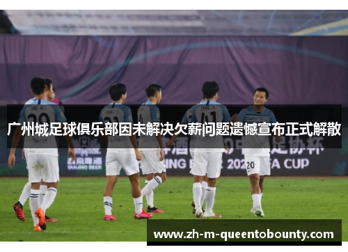 广州城足球俱乐部因未解决欠薪问题遗憾宣布正式解散