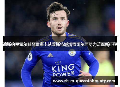 德斯伯里霍尔随马雷斯卡从莱斯特城加盟切尔西助力蓝军新征程 德斯伯里霍尔随马雷斯卡从莱斯特城加盟切尔西助力蓝军新征程