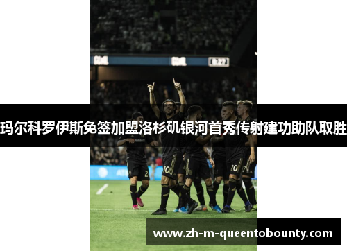 玛尔科罗伊斯免签加盟洛杉矶银河首秀传射建功助队取胜 玛尔科罗伊斯免签加盟洛杉矶银河首秀传射建功助队取胜