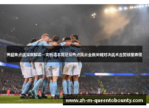 英超焦点战深度解读一文看清本周足坛热点风云全貌关键对决战术走势球星表现 英超焦点战深度解读一文看清本周足坛热点风云全貌关键对决战术走势球星表现
