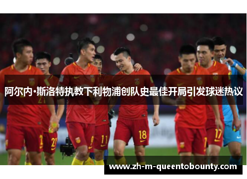 阿尔内·斯洛特执教下利物浦创队史最佳开局引发球迷热议 阿尔内·斯洛特执教下利物浦创队史最佳开局引发球迷热议