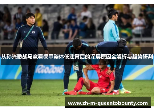 从孙兴慜战马竞看德甲整体低迷背后的深层原因全解析与趋势研判 从孙兴慜战马竞看德甲整体低迷背后的深层原因全解析与趋势研判