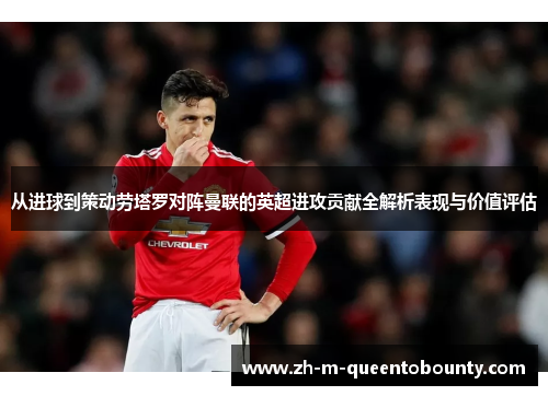 从进球到策动劳塔罗对阵曼联的英超进攻贡献全解析表现与价值评估 从进球到策动劳塔罗对阵曼联的英超进攻贡献全解析表现与价值评估