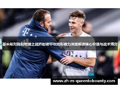基米希对阵利物浦之战折射德甲攻防影响力深度解读核心价值与战术博弈 基米希对阵利物浦之战折射德甲攻防影响力深度解读核心价值与战术博弈