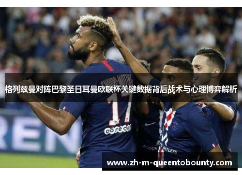 格列兹曼对阵巴黎圣日耳曼欧联杯关键数据背后战术与心理博弈解析 格列兹曼对阵巴黎圣日耳曼欧联杯关键数据背后战术与心理博弈解析