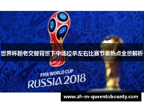 世界杯新老交替背景下中场绞杀左右比赛节奏热点全景解析