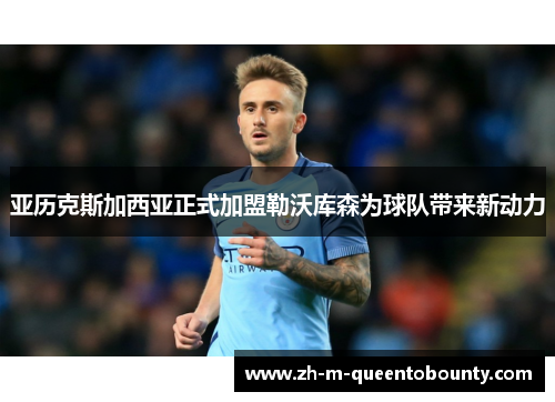 亚历克斯加西亚正式加盟勒沃库森为球队带来新动力 亚历克斯加西亚正式加盟勒沃库森为球队带来新动力