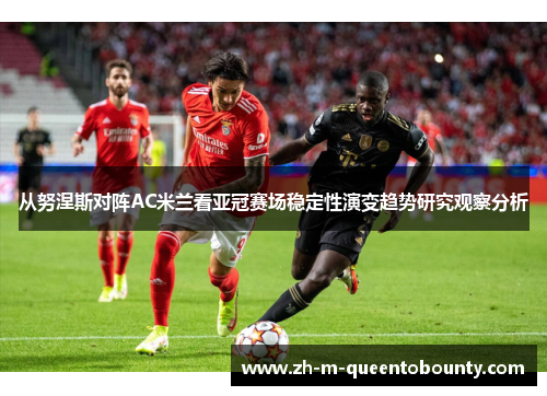 从努涅斯对阵AC米兰看亚冠赛场稳定性演变趋势研究观察分析