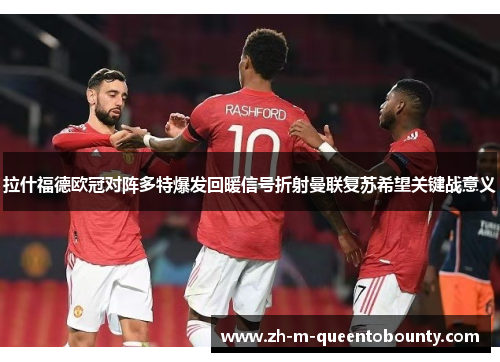 拉什福德欧冠对阵多特爆发回暖信号折射曼联复苏希望关键战意义 拉什福德欧冠对阵多特爆发回暖信号折射曼联复苏希望关键战意义