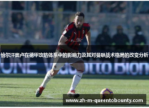恰尔汗奥卢在德甲攻防体系中的影响力及其对曼联战术格局的改变分析 恰尔汗奥卢在德甲攻防体系中的影响力及其对曼联战术格局的改变分析
