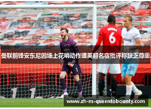 曼联前锋安东尼因场上花哨动作遭英超名宿批评称缺乏尊重 曼联前锋安东尼因场上花哨动作遭英超名宿批评称缺乏尊重