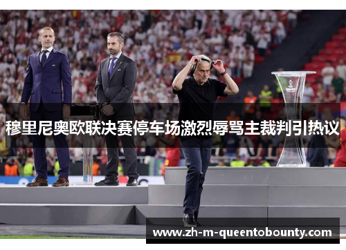 穆里尼奥欧联决赛停车场激烈辱骂主裁判引热议 穆里尼奥欧联决赛停车场激烈辱骂主裁判引热议